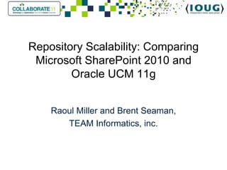 Repository Scalability: Comparing
 Microsoft SharePoint 2010 and
        Oracle UCM 11g


    Raoul Miller and Brent Seaman,
       TEAM Informatics, inc.
 