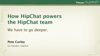How HipChat powers
the HipChat team
We have to go deeper.


Pete Curley
Co-founder, HipChat
 