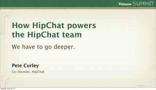 How HipChat powers
               the HipChat team
               We have to go deeper.


               Pete Curley
               Co-founder, HipChat




Monday, June 18, 12
 