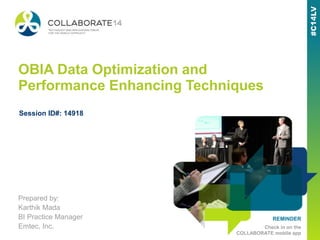 REMINDER
Check in on the
COLLABORATE mobile app
OBIA Data Optimization and
Performance Enhancing Techniques
Prepared by:
Karthik Mada
BI Practice Manager
Emtec, Inc.
Session ID#: 14918
 