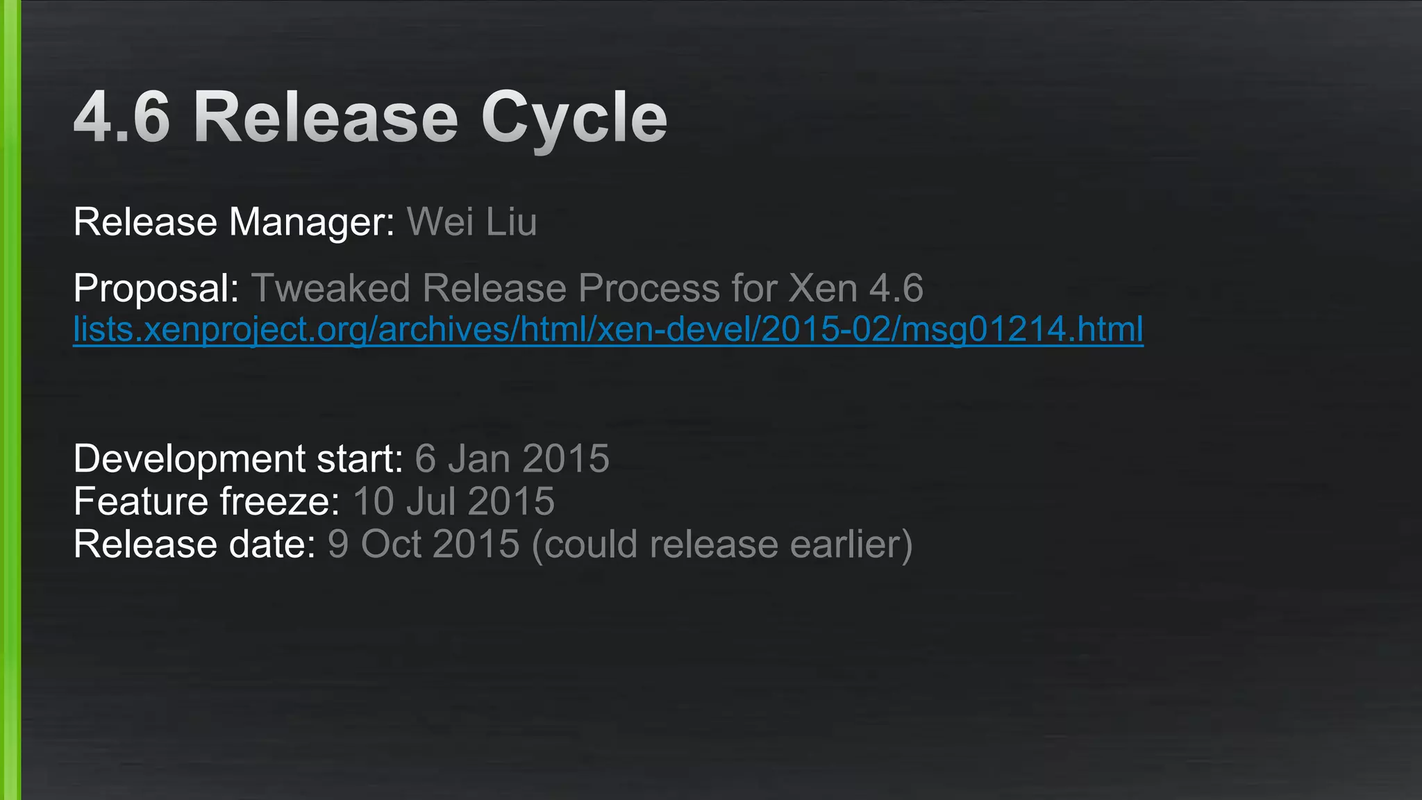 Release Manager: Wei Liu
Proposal: Tweaked Release Process for Xen 4.6
lists.xenproject.org/archives/html/xen-devel/2015-02/msg01214.html
Development start: 6 Jan 2015
Feature freeze: 10 Jul 2015
Release date: 9 Oct 2015 (could release earlier)
 