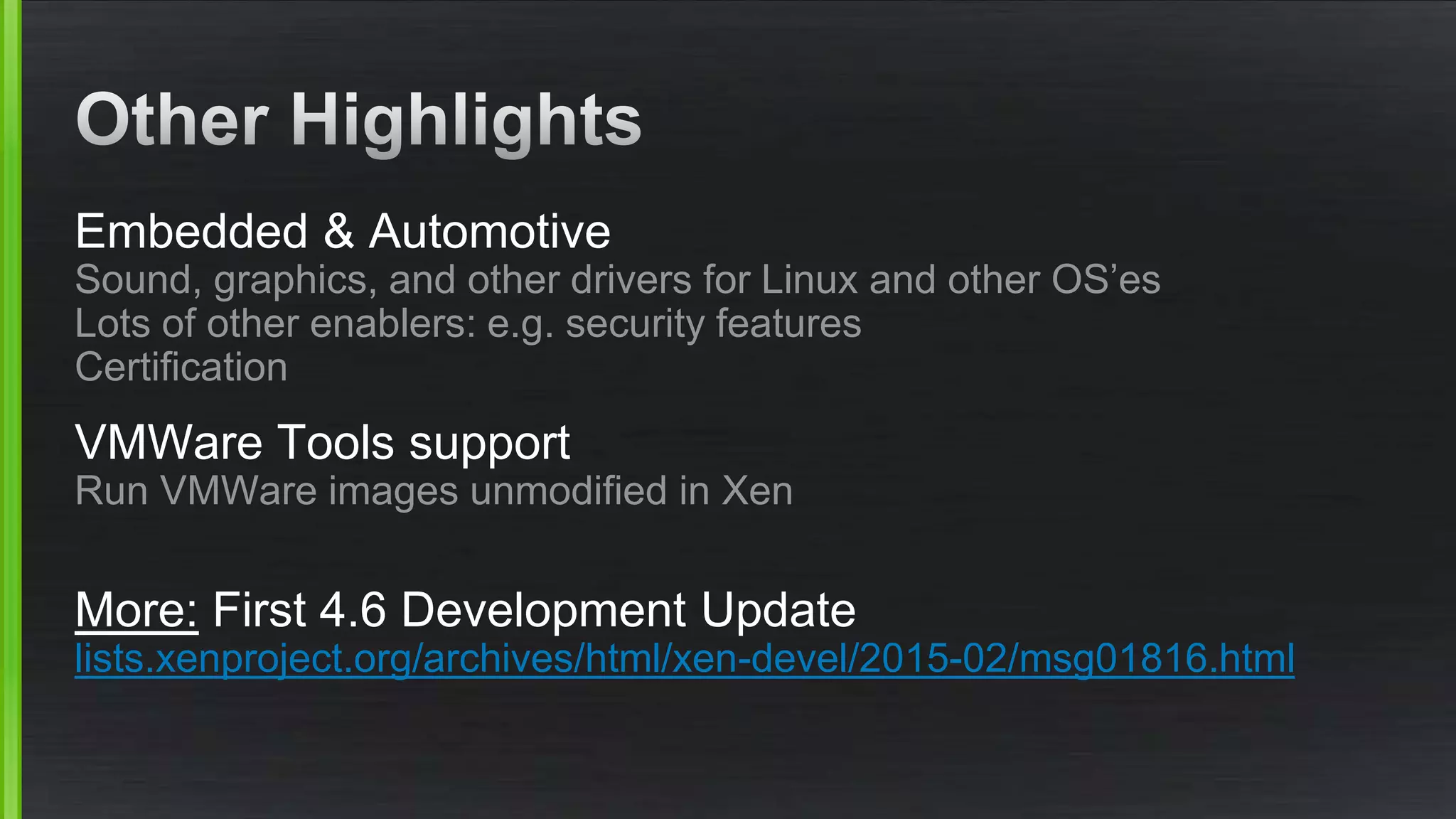 Embedded & Automotive
Sound, graphics, and other drivers for Linux and other OS’es
Lots of other enablers: e.g. security features
Certification
VMWare Tools support
Run VMWare images unmodified in Xen
More: First 4.6 Development Update
lists.xenproject.org/archives/html/xen-devel/2015-02/msg01816.html
 