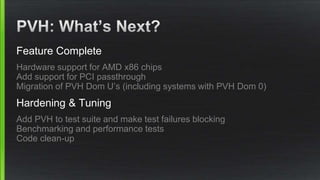 Feature Complete
Hardware support for AMD x86 chips
Add support for PCI passthrough
Migration of PVH Dom U’s (including systems with PVH Dom 0)
Hardening & Tuning
Add PVH to test suite and make test failures blocking
Benchmarking and performance tests
Code clean-up
 