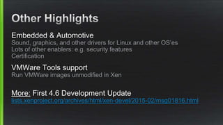 Embedded & Automotive
Sound, graphics, and other drivers for Linux and other OS’es
Lots of other enablers: e.g. security features
Certification
VMWare Tools support
Run VMWare images unmodified in Xen
More: First 4.6 Development Update
lists.xenproject.org/archives/html/xen-devel/2015-02/msg01816.html
 