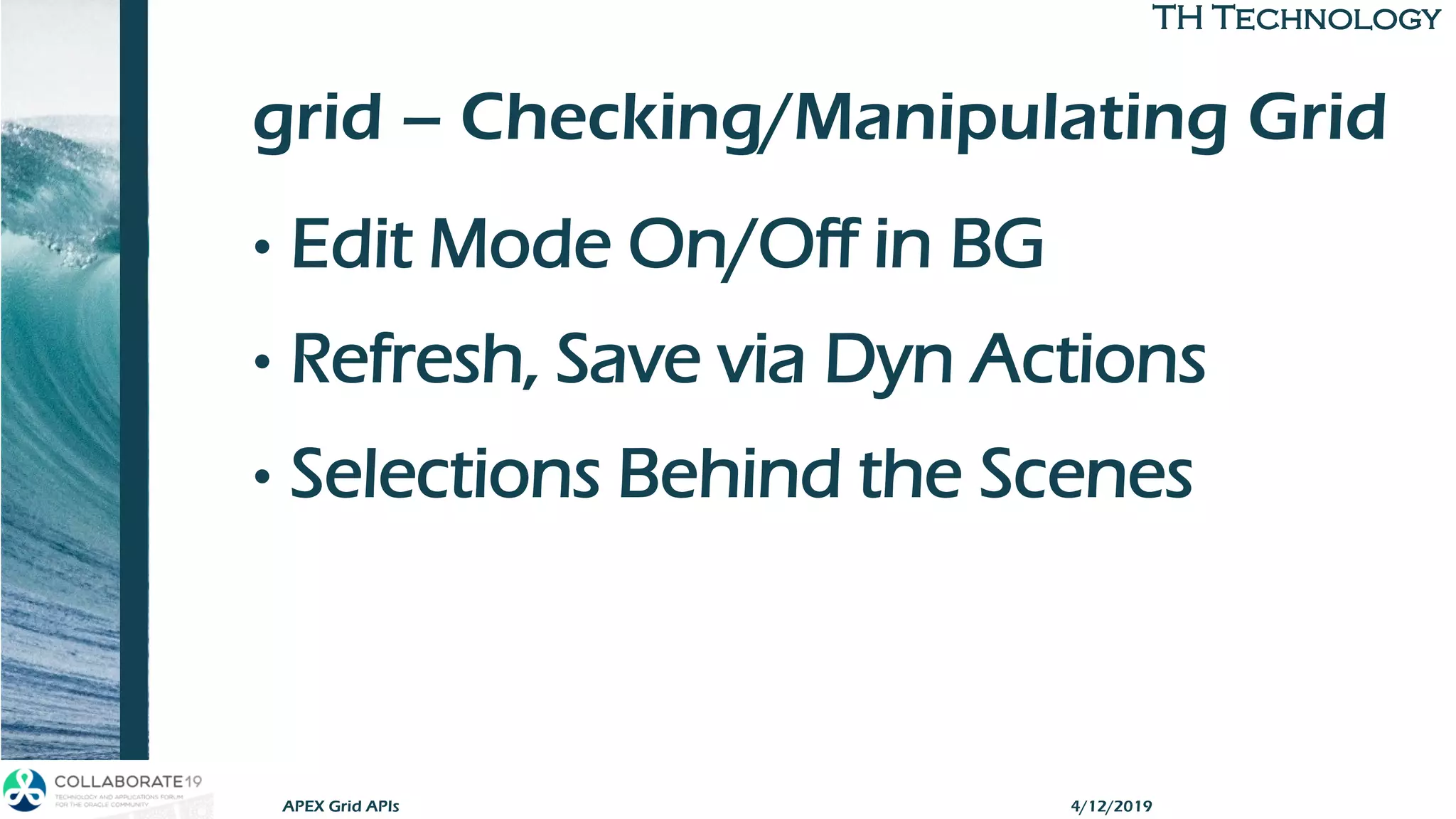 TH TechnologyTH Technology
grid – Checking/Manipulating Grid
• Edit Mode On/Off in BG
• Refresh, Save via Dyn Actions
• Selections Behind the Scenes
4/12/2019APEX Grid APIs
 