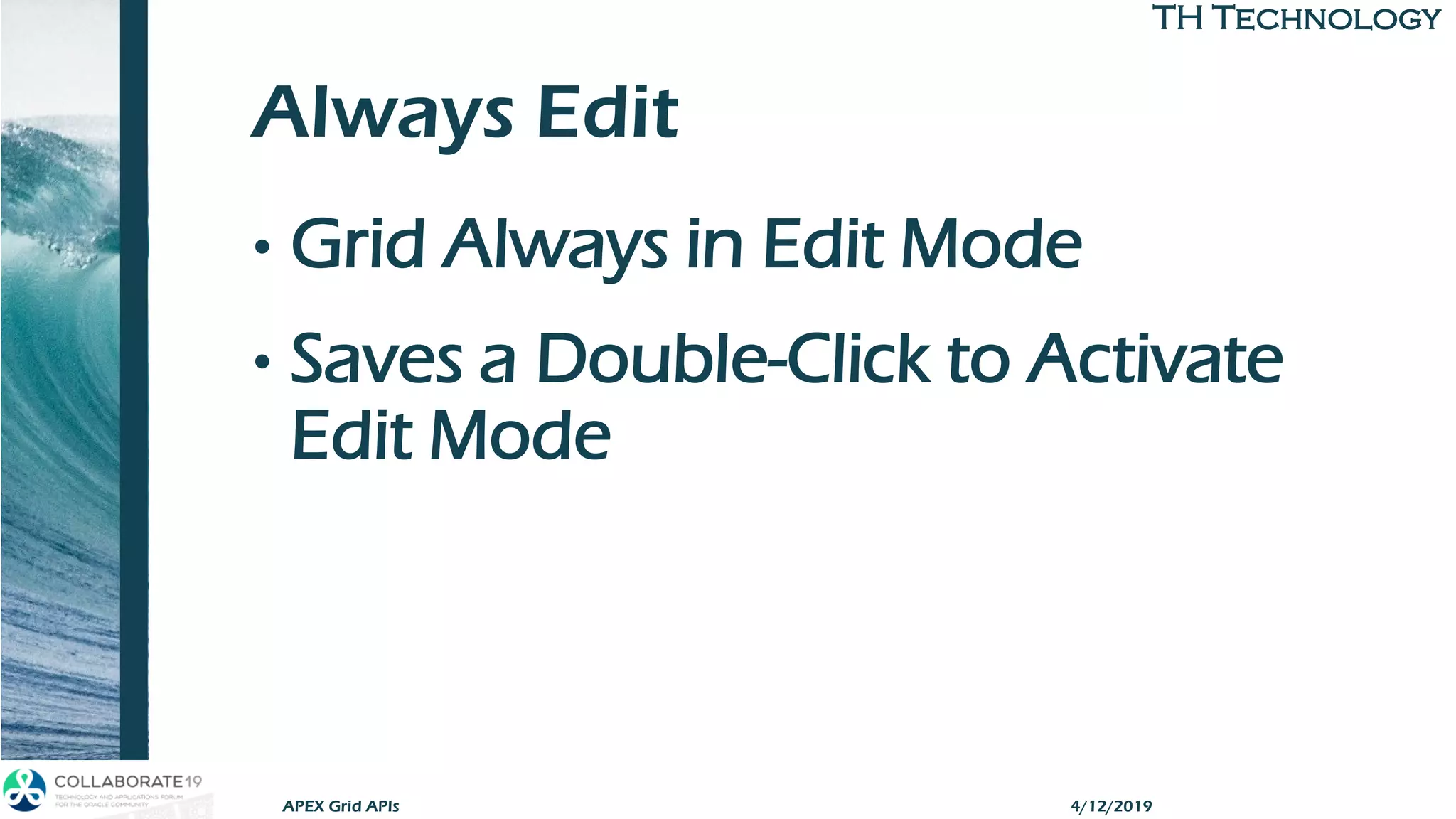 TH TechnologyTH Technology
Always Edit
• Grid Always in Edit Mode
• Saves a Double-Click to Activate
Edit Mode
4/12/2019APEX Grid APIs
 