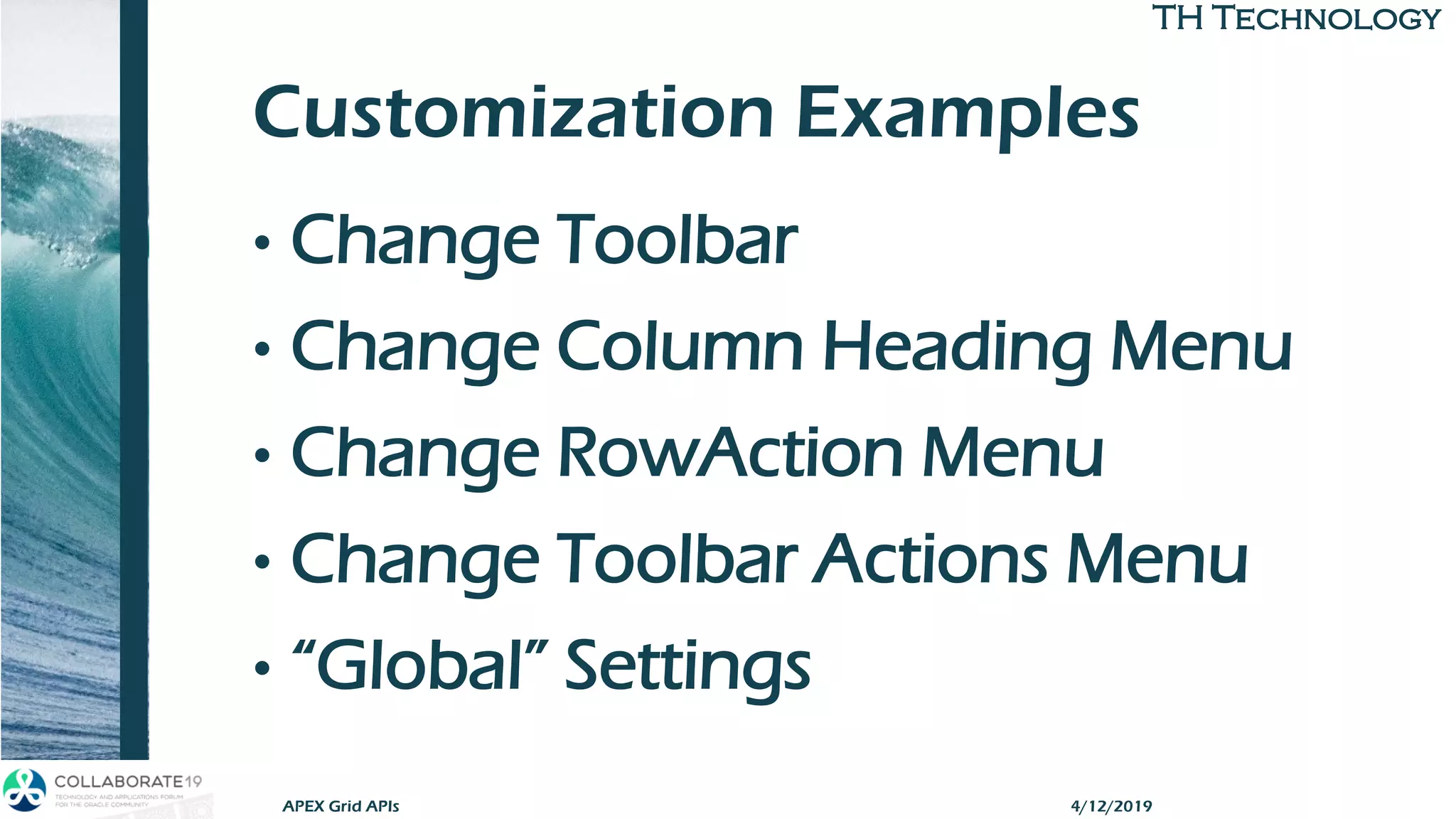 TH TechnologyTH Technology
Customization Examples
• Change Toolbar
• Change Column Heading Menu
• Change RowAction Menu
• Change Toolbar Actions Menu
• “Global” Settings
APEX Grid APIs 4/12/2019
 