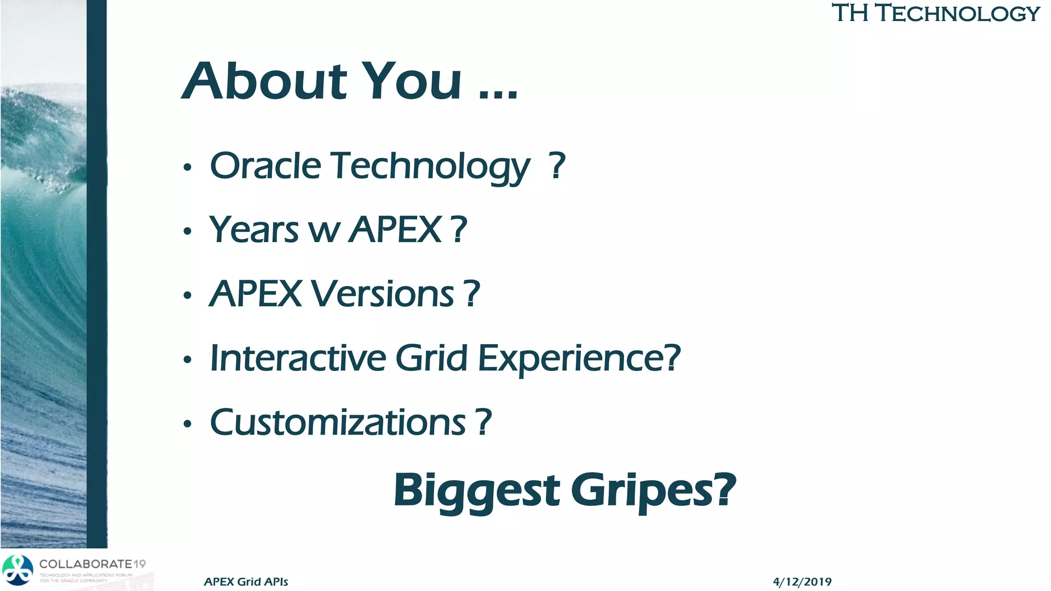 TH TechnologyTH Technology
About You …
• Oracle Technology ?
• Years w APEX ?
• APEX Versions ?
• Interactive Grid Experience?
• Customizations ?
Biggest Gripes?
4/12/2019APEX Grid APIs
 