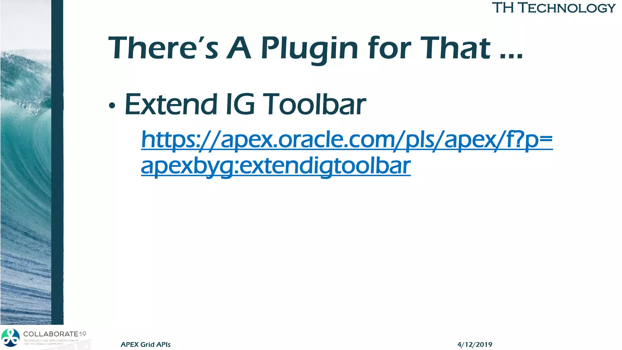 TH TechnologyTH Technology
There’s A Plugin for That …
• Extend IG Toolbar
https://apex.oracle.com/pls/apex/f?p=
apexbyg:extendigtoolbar
APEX Grid APIs 4/12/2019
 
