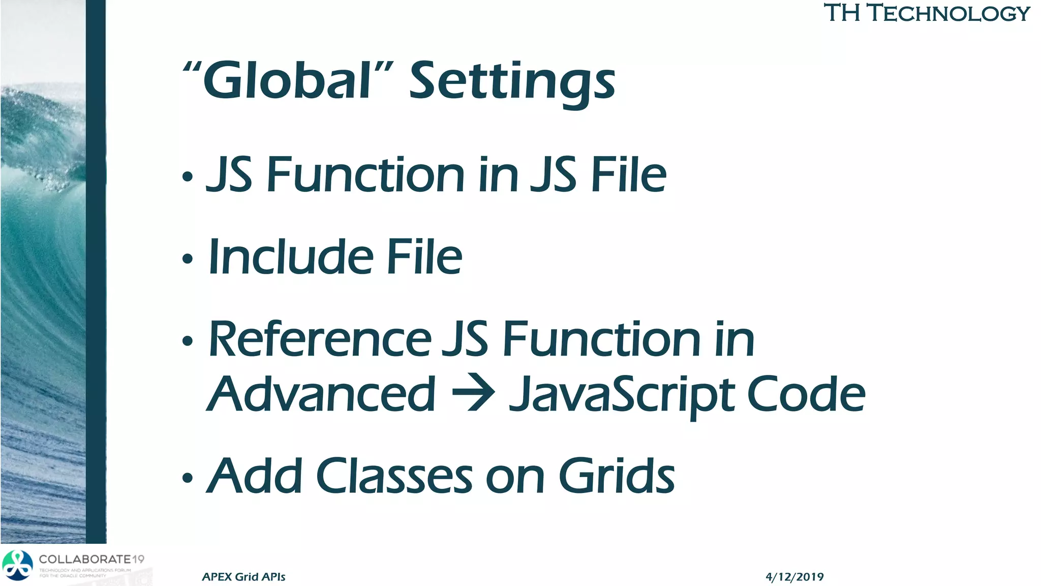TH TechnologyTH Technology
“Global” Settings
• JS Function in JS File
• Include File
• Reference JS Function in
Advanced → JavaScript Code
• Add Classes on Grids
APEX Grid APIs 4/12/2019
 