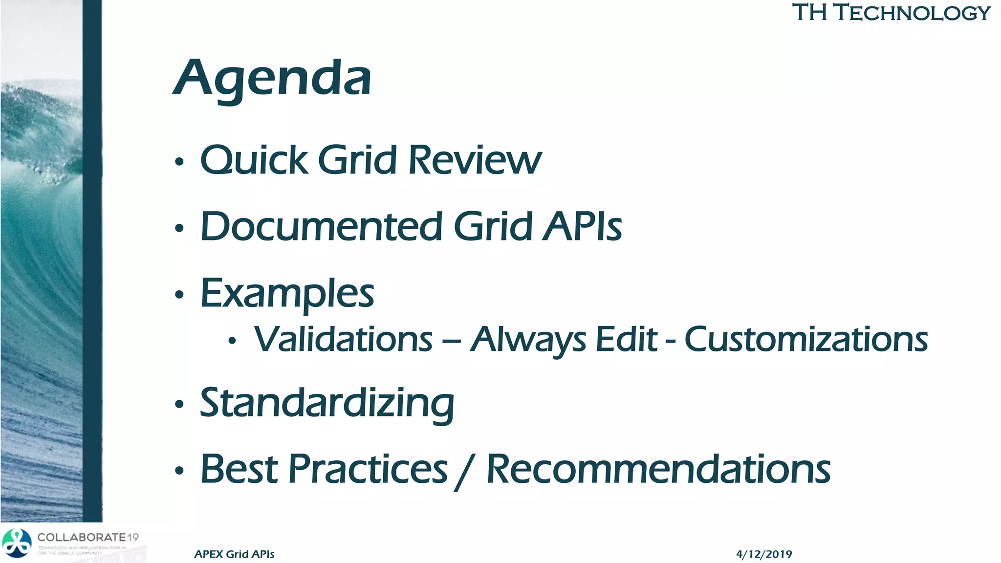 TH TechnologyTH Technology
Agenda
• Quick Grid Review
• Documented Grid APIs
• Examples
• Validations – Always Edit - Customizations
• Standardizing
• Best Practices / Recommendations
APEX Grid APIs 4/12/2019
 