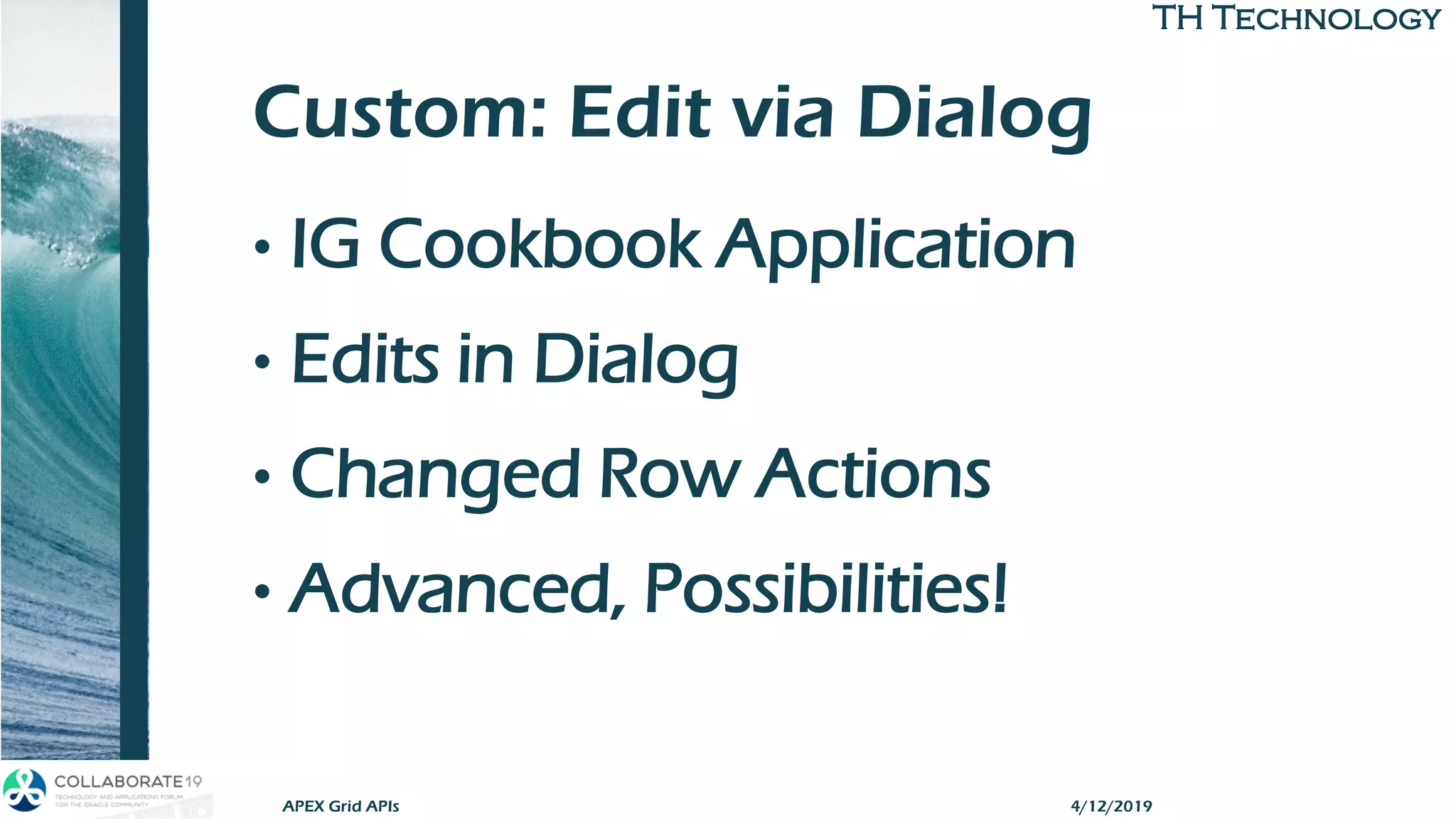 TH TechnologyTH Technology
Custom: Edit via Dialog
• IG Cookbook Application
• Edits in Dialog
• Changed Row Actions
• Advanced, Possibilities!
APEX Grid APIs 4/12/2019
 