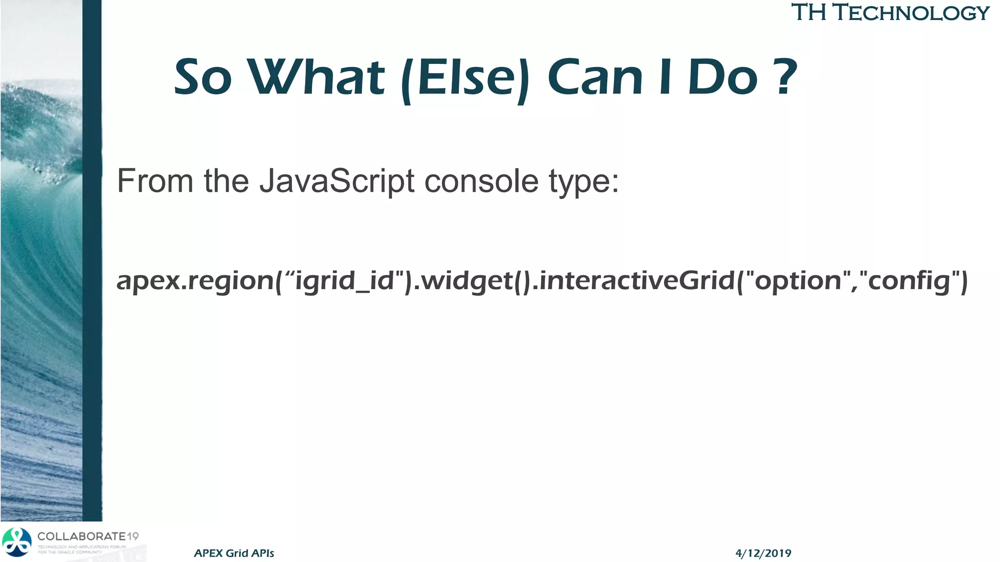 TH TechnologyTH Technology
So What (Else) Can I Do ?
APEX Grid APIs
From the JavaScript console type:
apex.region(“igrid_id").widget().interactiveGrid("option","config")
4/12/2019
 