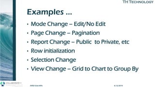 TH TechnologyTH Technology
Examples …
• Mode Change – Edit/No Edit
• Page Change – Pagination
• Report Change – Public to Private, etc
• Row initialization
• Selection Change
• View Change – Grid to Chart to Group By
APEX Grid APIs 4/12/2019
 