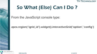 TH TechnologyTH Technology
So What (Else) Can I Do ?
APEX Grid APIs
From the JavaScript console type:
apex.region(“igrid_id").widget().interactiveGrid("option","config")
4/12/2019
 