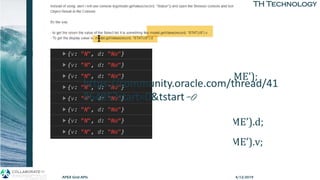 TH TechnologyTH Technology
• Text Field
model.getValue( record, ,‘COLUMN_NAME’);
• Select List
model.getValue( record, ,‘COLUMN_NAME’).d;
model.getValue( record, ,‘COLUMN_NAME’).v;
4/12/2019APEX Grid APIs
https://community.oracle.com/thread/41
86485?start=0&tstart=0
 
