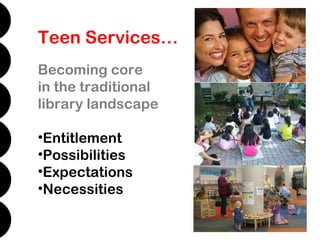 Teen Services…
Becoming core
in the traditional
library landscape

•Entitlement
•Possibilities
•Expectations
•Necessities
 