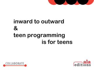 inward to outward
&
teen programming
          is for teens
 