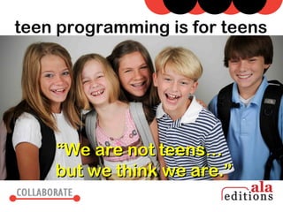 teen programming is for teens




    “We are not teens…
    but we think we are.”
 