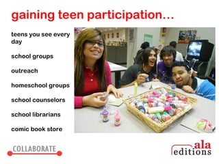 gaining teen participation…
teens you see every
day

school groups

outreach

homeschool groups

school counselors

school librarians

comic book store
 