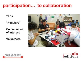 participation… to collaboration

 TLCs

 “Regulars”

 Communities
 of Interest

 Volunteers
 