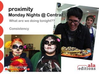 proximity
Monday Nights @ Central
What are we doing tonight??

Consistency
 