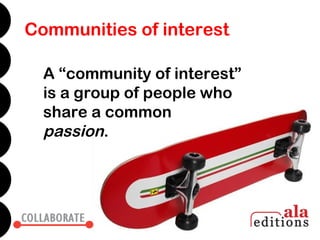 Communities of interest

  A “community of interest”
  is a group of people who
  share a common
  passion.
 