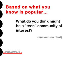 Based on what you
know is popular…

   What do you think might
   be a “teen” community of
   interest?
              (answer via chat)
 