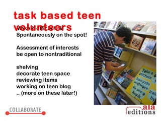 task based teen
volunteers
 Make it official! &
Spontaneously on the spot!
 
Assessment of interests
be open to nontraditional

shelving
decorate teen space
reviewing items
working on teen blog
.. (more on these later!)
 