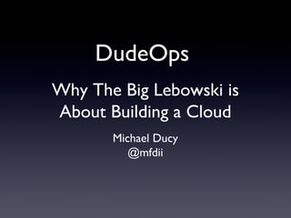 DudeOps
Why The Big Lebowski is
About Building a Cloud
       Michael Ducy
          @mfdii
 
