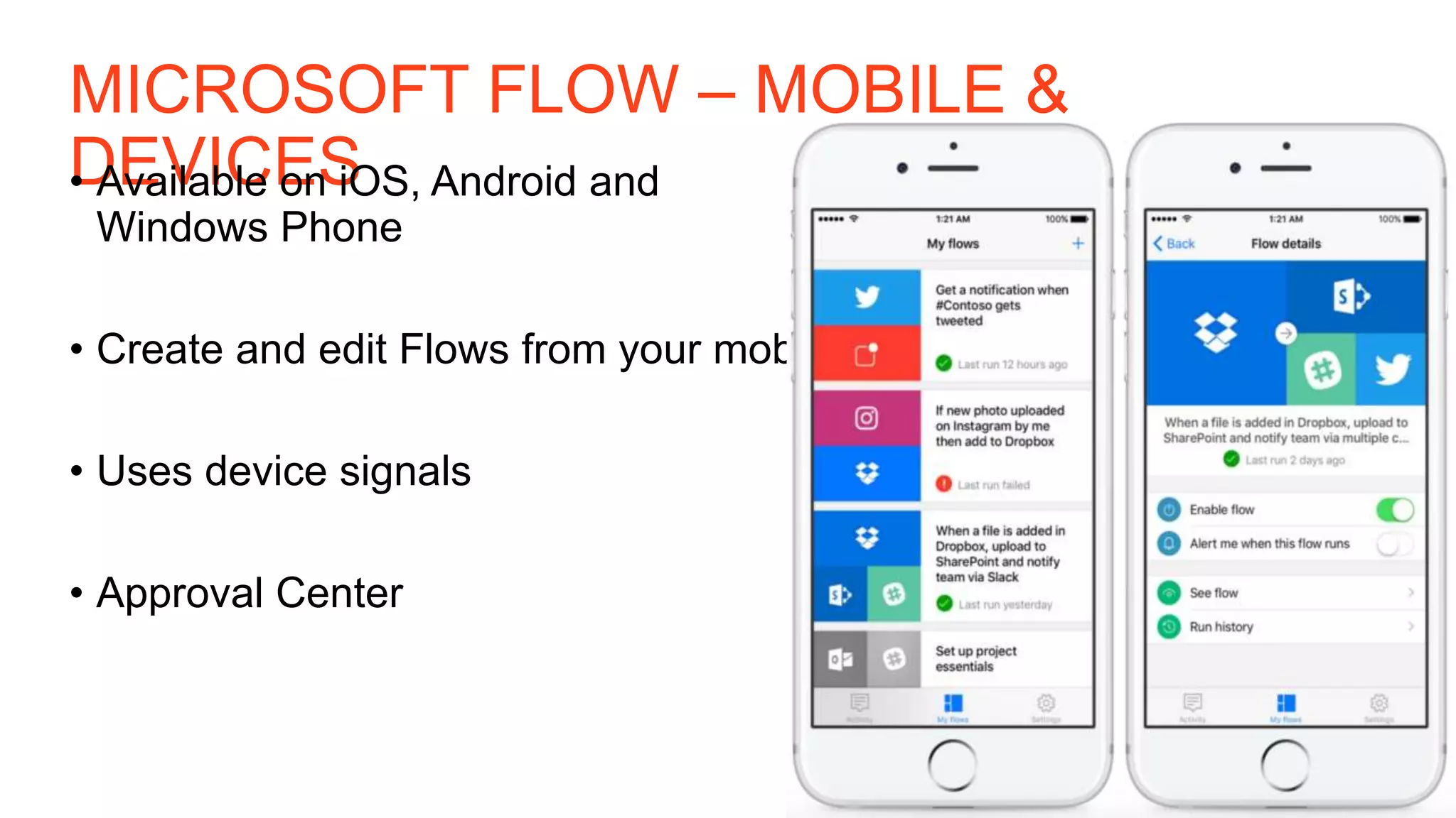 MICROSOFT FLOW – MOBILE &
DEVICES• Available on iOS, Android and
Windows Phone
• Create and edit Flows from your mobile
• Uses device signals
• Approval Center
 