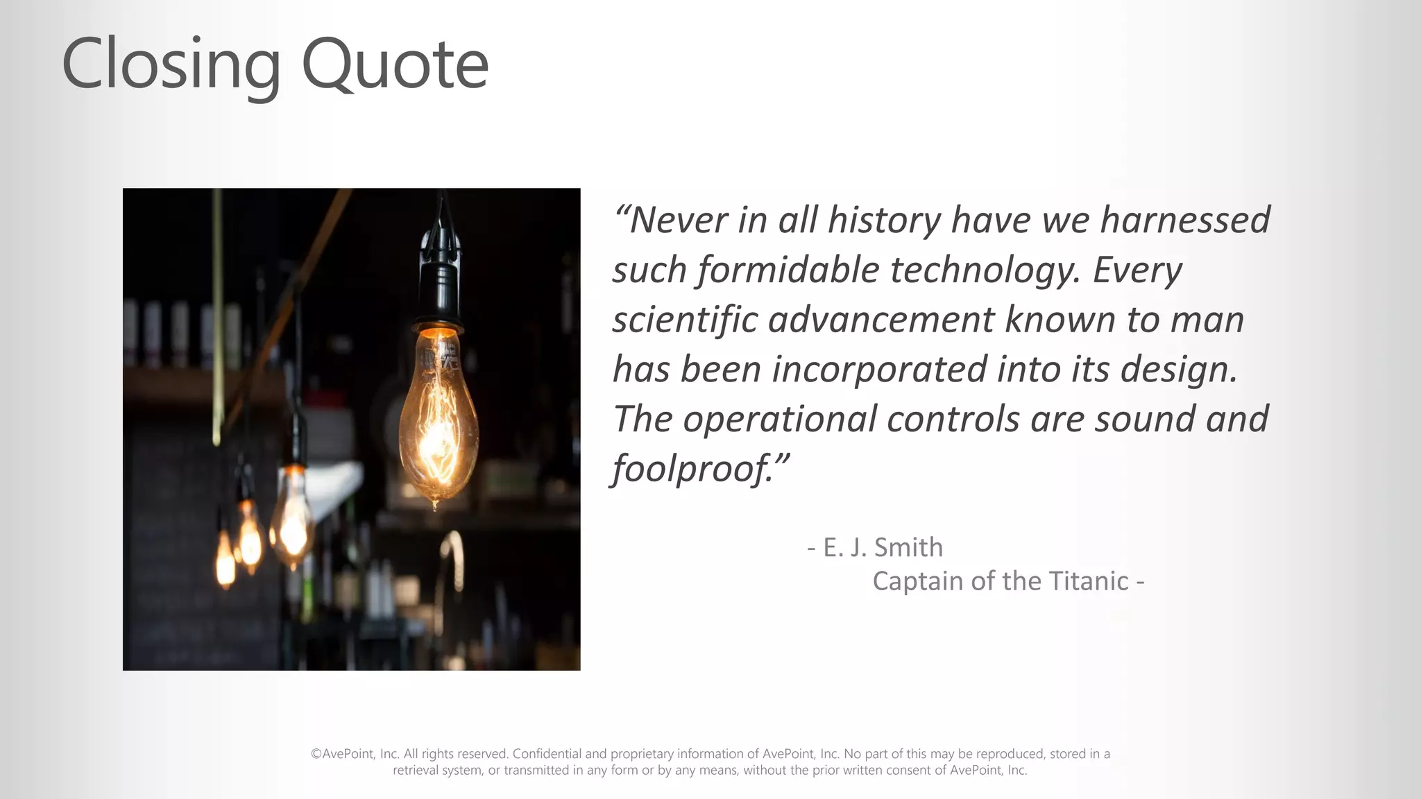 ©AvePoint, Inc. All rights reserved. Confidential and proprietary information of AvePoint, Inc. No part of this may be reproduced, stored in a
retrieval system, or transmitted in any form or by any means, without the prior written consent of AvePoint, Inc.
“Never in all history have we harnessed
such formidable technology. Every
scientific advancement known to man
has been incorporated into its design.
The operational controls are sound and
foolproof.”
- E. J. Smith
Captain of the Titanic -
 