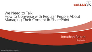 WWW.COLLAB365.EVENTS
We Need to Talk:
How to Converse with Regular People About
Managing Their Content in SharePoint
 