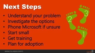 WWW.COLLAB365.EVENTS
Next Steps
• Understand your problem
• Investigate the options
• Phone Microsoft if unsure
• Start small
• Get training
• Plan for adoption
 