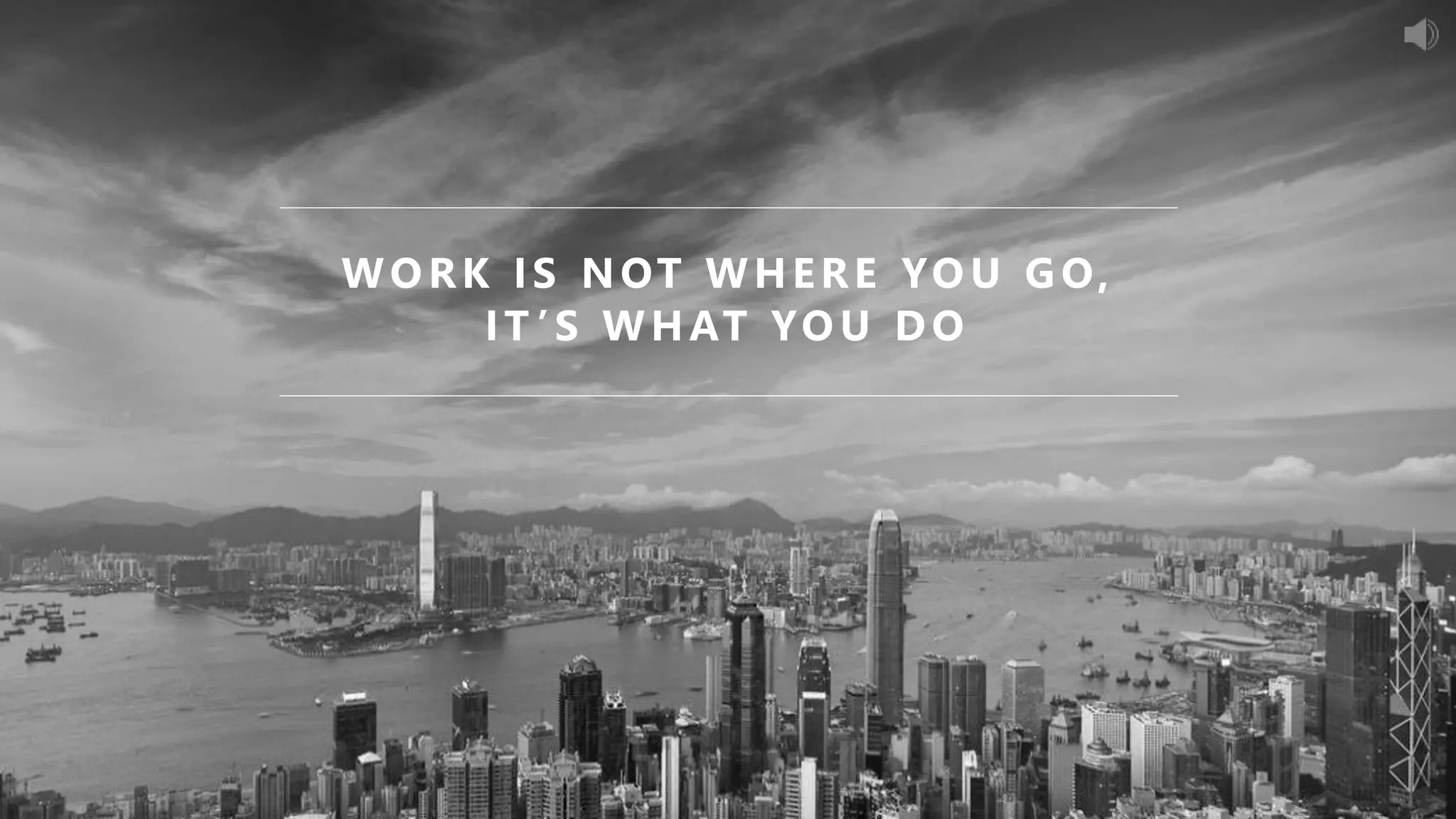 WORK IS NOT WHERE YOU GO,
IT ’S WHAT YOU DO
 