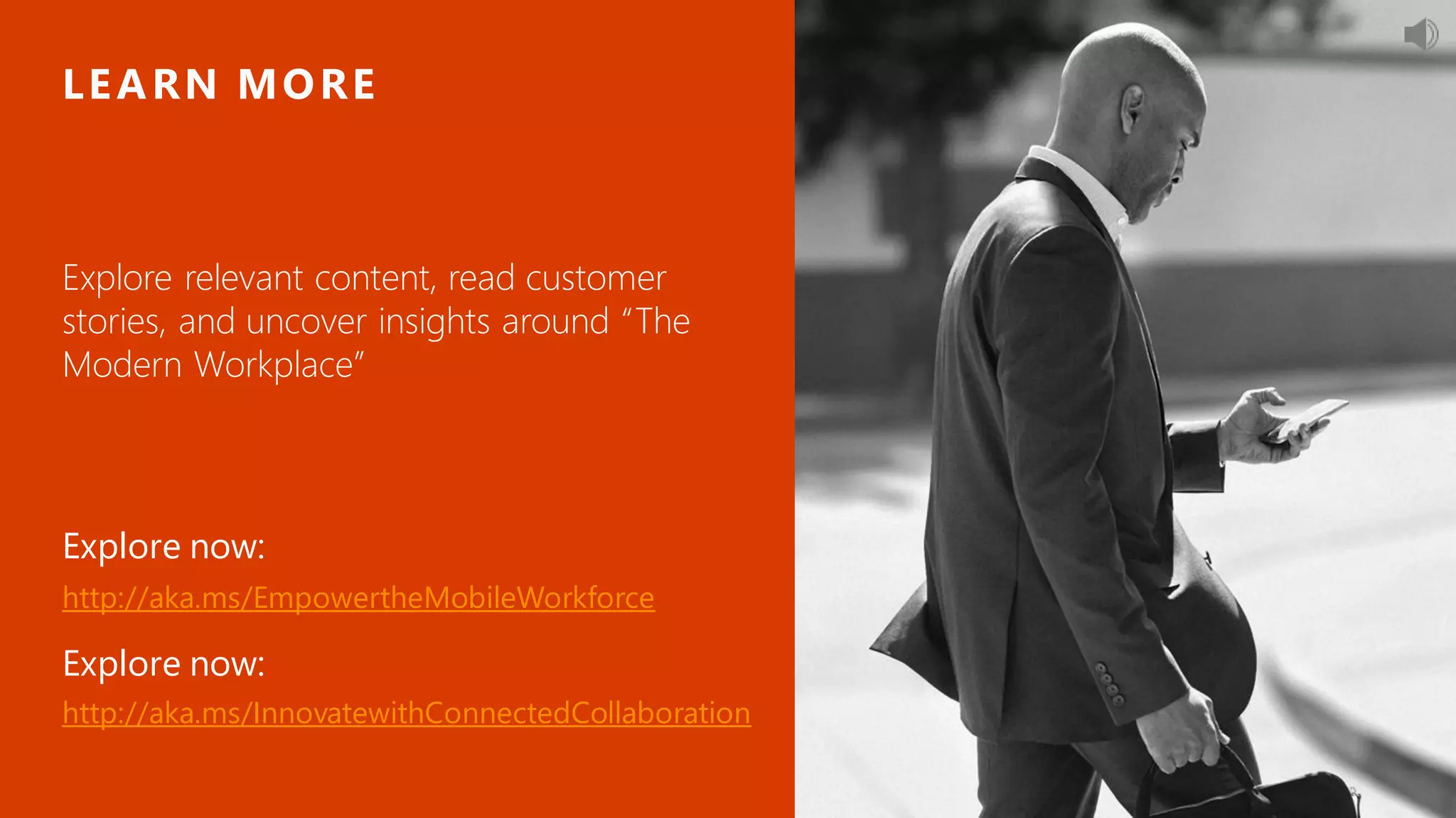 Explore relevant content, read customer
stories, and uncover insights around “The
Modern Workplace”
LEARN MORE
Explore now:
http://aka.ms/EmpowertheMobileWorkforce
Explore now:
http://aka.ms/InnovatewithConnectedCollaboration
 