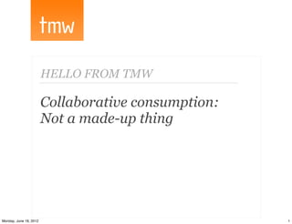 HELLO FROM TMW

                        Collaborative consumption:
                        Not a made-up thing




Monday, June 18, 2012                                1
 