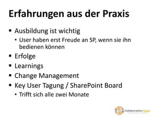 Erfahrungen aus der Praxis
 Ausbildung ist wichtig
    • User haben erst Freude an SP, wenn sie ihn
      bedienen können
   Erfolge
   Learnings
   Change Management
   Key User Tagung / SharePoint Board
    • Trifft sich alle zwei Monate
 