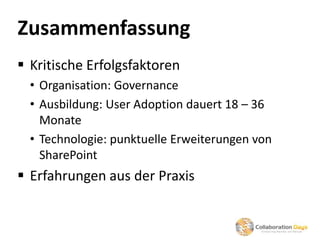 Zusammenfassung
 Kritische Erfolgsfaktoren
  • Organisation: Governance
  • Ausbildung: User Adoption dauert 18 – 36
    Monate
  • Technologie: punktuelle Erweiterungen von
    SharePoint
 Erfahrungen aus der Praxis
 