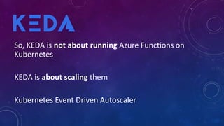 So, KEDA is not about running Azure Functions on
Kubernetes
KEDA is about scaling them
Kubernetes Event Driven Autoscaler
 