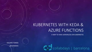 KUBERNETES WITH KEDA &
AZURE FUNCTIONS
A WAY TO HAVE SERVERLESS ON KUBERNETES
EDUARD TOMÀS
@EIXIMENIS
 