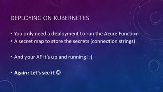 DEPLOYING ON KUBERNETES
• You only need a deployment to run the Azure Function
• A secret map to store the secrets (connection strings)
• And your AF it’s up and running! :)
• Again: Let’s see it 
 