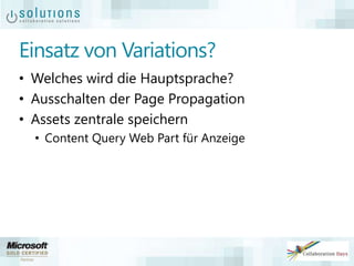 Einsatz von Variations?
• Welches wird die Hauptsprache?
• Ausschalten der Page Propagation
• Assets zentrale speichern
• Content Query Web Part für Anzeige
 