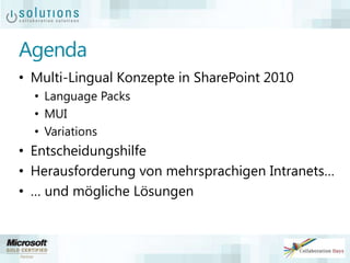 Agenda
• Multi-Lingual Konzepte in SharePoint 2010
• Language Packs
• MUI
• Variations
• Entscheidungshilfe
• Herausforderung von mehrsprachigen Intranets…
• … und mögliche Lösungen
 