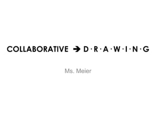 COLLABORATIVE  D· R· A· W· I· N· G

              Ms. Meier
 