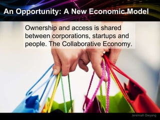 Jeremiah Owyang
Ownership and access is shared
between corporations, startups and
people. The Collaborative Economy.
An Opportunity: A New Economic Model
 