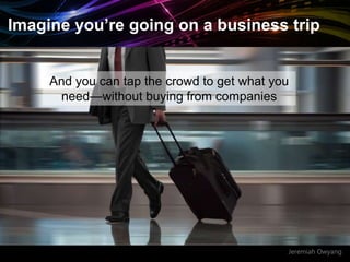 Jeremiah Owyang
Imagine you’re going on a business trip
And you can tap the crowd to get what you
need—without buying from companies
 