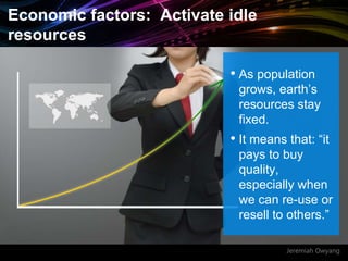 Jeremiah Owyang
Economic factors: Activate idle
resources
• As population
grows, earth’s
resources stay
fixed.
• It means that: “it
pays to buy
quality,
especially when
we can re-use or
resell to others.”
 