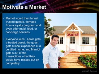Jeremiah Owyang
Motivate a Market
• Marriot would then funnel
trusted guests, perhaps
from a loyalty program, and
even off...