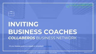 www.collaberos.com info@collaberos.com +1(631)448-0063 BrBC00_01_FL18
INVITING
BUSINESS COACHES
COLLABEROS BUSINESS NETWORK
Hit your income goals as a coach or consultant! Join Today
 